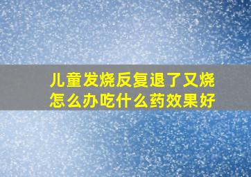 儿童发烧反复退了又烧怎么办吃什么药效果好