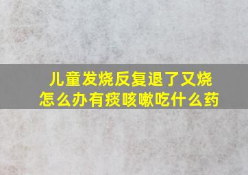 儿童发烧反复退了又烧怎么办有痰咳嗽吃什么药