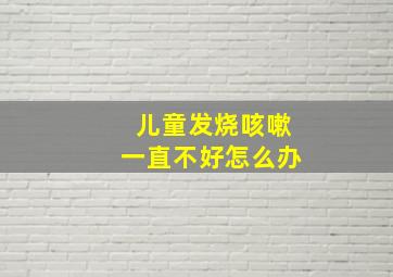 儿童发烧咳嗽一直不好怎么办