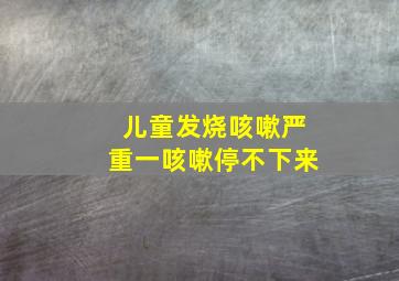 儿童发烧咳嗽严重一咳嗽停不下来