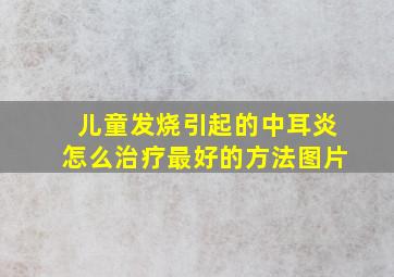 儿童发烧引起的中耳炎怎么治疗最好的方法图片