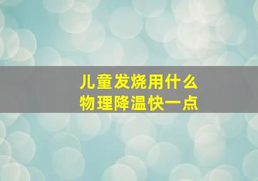 儿童发烧用什么物理降温快一点