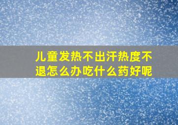 儿童发热不出汗热度不退怎么办吃什么药好呢