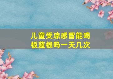 儿童受凉感冒能喝板蓝根吗一天几次