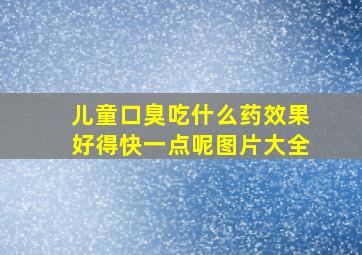 儿童口臭吃什么药效果好得快一点呢图片大全