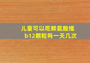 儿童可以吃赖氨酸维b12颗粒吗一天几次