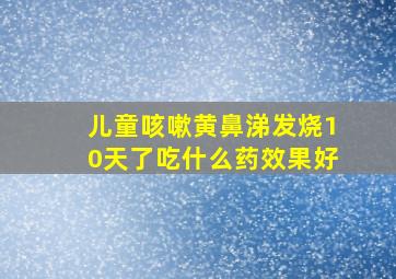 儿童咳嗽黄鼻涕发烧10天了吃什么药效果好