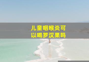 儿童咽喉炎可以喝罗汉果吗