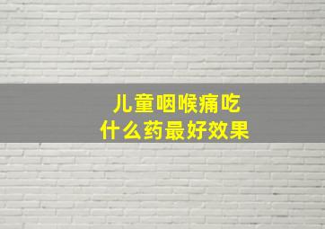 儿童咽喉痛吃什么药最好效果