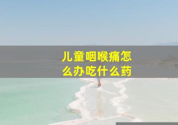 儿童咽喉痛怎么办吃什么药