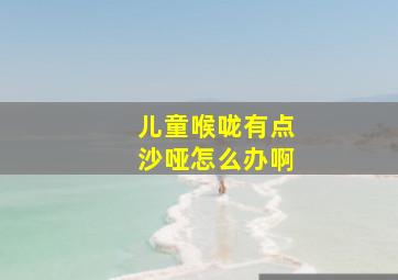 儿童喉咙有点沙哑怎么办啊