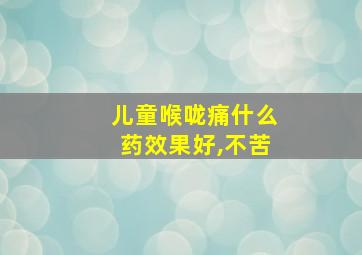 儿童喉咙痛什么药效果好,不苦