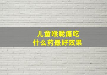 儿童喉咙痛吃什么药最好效果