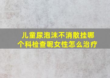 儿童尿泡沫不消散挂哪个科检查呢女性怎么治疗