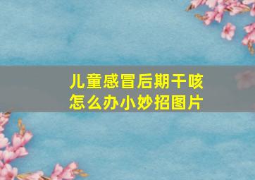 儿童感冒后期干咳怎么办小妙招图片