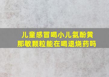 儿童感冒喝小儿氨酚黄那敏颗粒能在喝退烧药吗