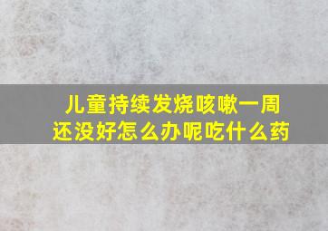 儿童持续发烧咳嗽一周还没好怎么办呢吃什么药