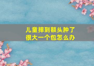 儿童摔到额头肿了很大一个包怎么办