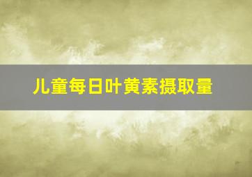 儿童每日叶黄素摄取量