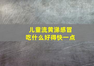 儿童流黄涕感冒吃什么好得快一点