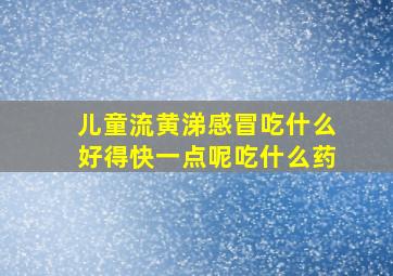 儿童流黄涕感冒吃什么好得快一点呢吃什么药