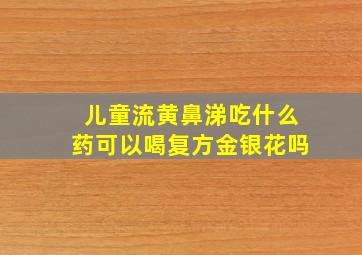 儿童流黄鼻涕吃什么药可以喝复方金银花吗