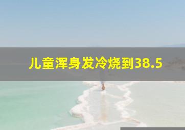 儿童浑身发冷烧到38.5