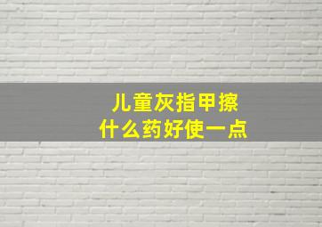 儿童灰指甲擦什么药好使一点