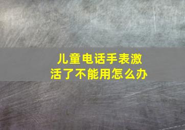 儿童电话手表激活了不能用怎么办