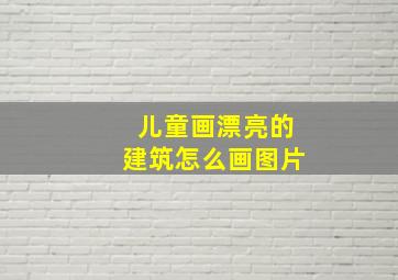 儿童画漂亮的建筑怎么画图片