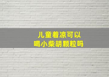 儿童着凉可以喝小柴胡颗粒吗