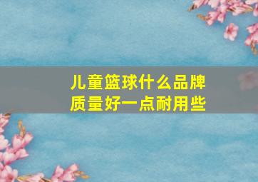 儿童篮球什么品牌质量好一点耐用些