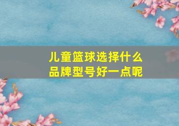 儿童篮球选择什么品牌型号好一点呢