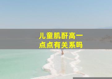 儿童肌酐高一点点有关系吗