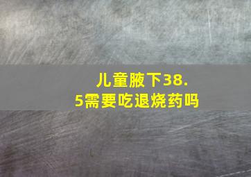 儿童腋下38.5需要吃退烧药吗