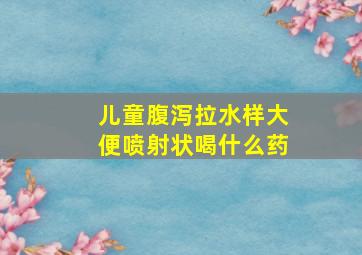 儿童腹泻拉水样大便喷射状喝什么药