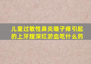 儿童过敏性鼻炎嗓子痒引起的上牙膛深红淤血吃什么药