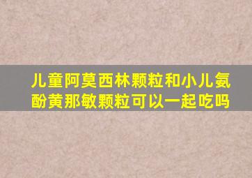 儿童阿莫西林颗粒和小儿氨酚黄那敏颗粒可以一起吃吗