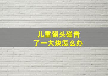 儿童额头碰青了一大块怎么办