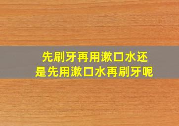 先刷牙再用漱口水还是先用漱口水再刷牙呢