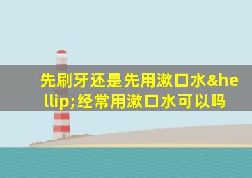 先刷牙还是先用漱口水…经常用漱口水可以吗