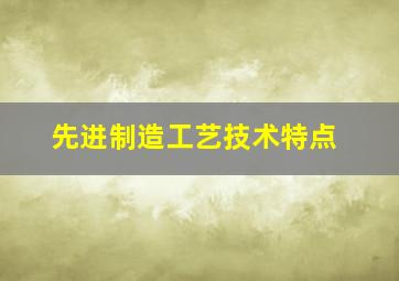 先进制造工艺技术特点