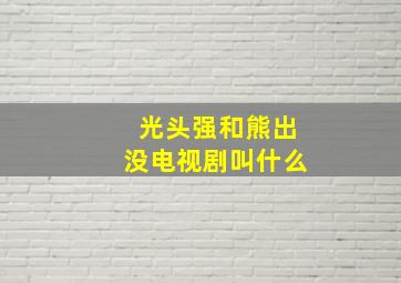 光头强和熊出没电视剧叫什么