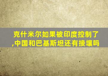 克什米尔如果被印度控制了,中国和巴基斯坦还有接壤吗