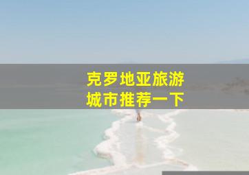 克罗地亚旅游城市推荐一下