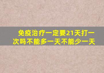 免疫治疗一定要21天打一次吗不能多一天不能少一天