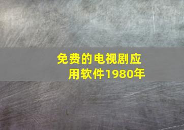 免费的电视剧应用软件1980年