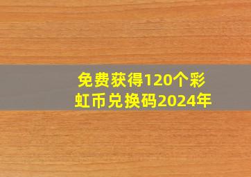 免费获得120个彩虹币兑换码2024年