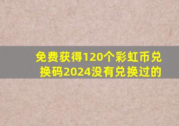 免费获得120个彩虹币兑换码2024没有兑换过的