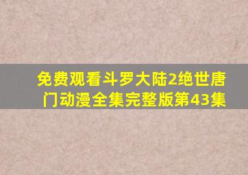 免费观看斗罗大陆2绝世唐门动漫全集完整版第43集